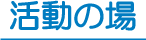 活動の場